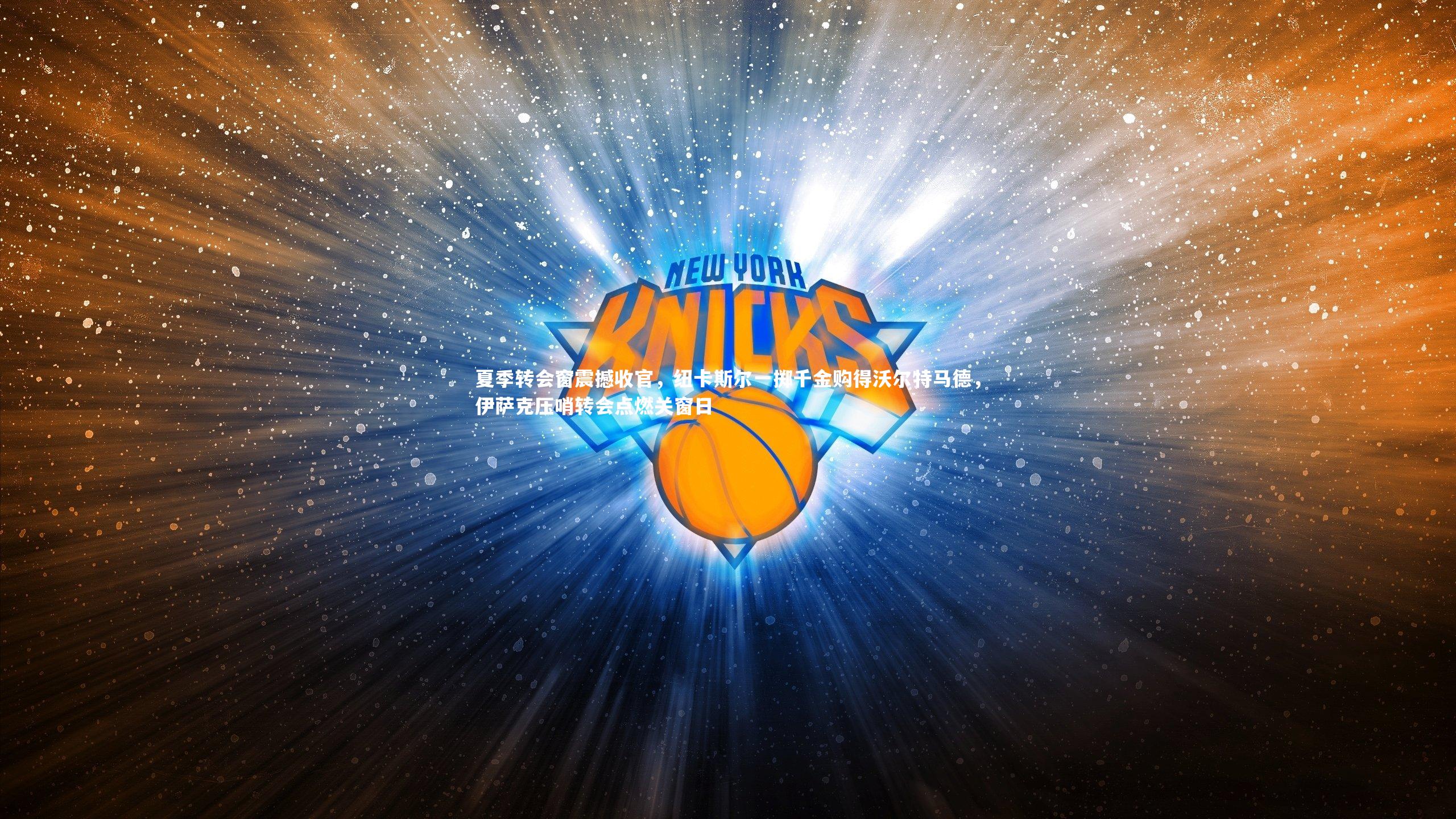 夏季转会窗震撼收官，纽卡斯尔一掷千金购得沃尔特马德，伊萨克压哨转会点燃关窗日